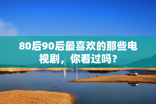 80后90后最喜欢的那些电视剧，你看过吗？