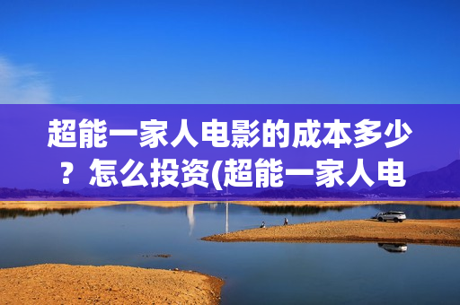 超能一家人电影的成本多少？怎么投资(超能一家人电影免费观看完整版高清)