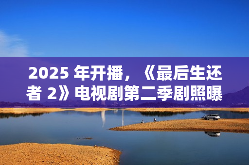 2025 年开播，《最后生还者 2》电视剧第二季剧照曝光