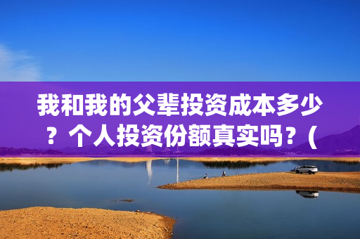 我和我的父辈投资成本多少?个人投资份额真实吗?(我和我的父 辈) 我和我的父辈投资成本多少?个人投资份额真实吗?(我和我的父 辈)