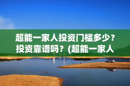 超能一家人投资门槛多少？投资靠谱吗？(超能一家人电影投资项目)