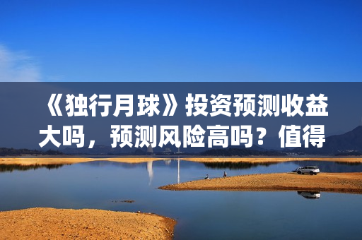 《独行月球》投资预测收益大吗，预测风险高吗？值得投吗？(独行月球百度百科)
