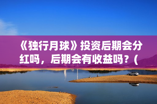 《独行月球》投资后期会分红吗，后期会有收益吗？(独行月球电影什么时候开机)