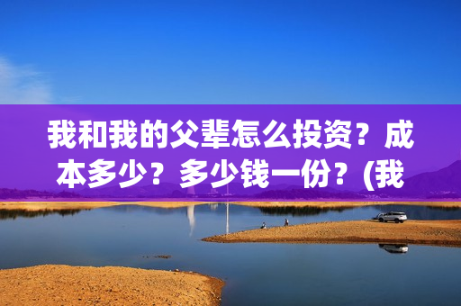 我和我的父辈怎么投资?成本多少?多少钱一份?(我和我的父辈怎么画) 我和我的父辈怎么投资?成本多少?多少钱一份?(我和我的父辈怎么画)
