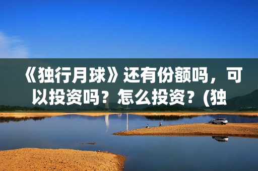 《独行月球》还有份额吗，可以投资吗？怎么投资？(独行月球预测票房)