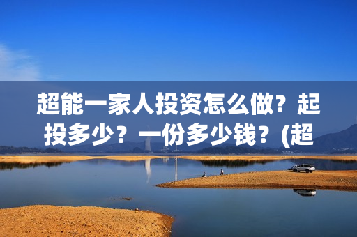 超能一家人投资怎么做？起投多少？一份多少钱？(超能一家人投资门槛高吗?)