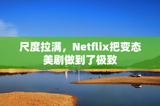尺度拉满，Netflix把变态美剧做到了极致