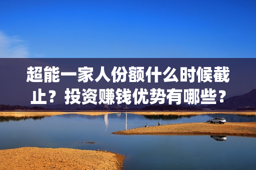 超能一家人份额什么时候截止？投资赚钱优势有哪些？(超能一家人剧情)