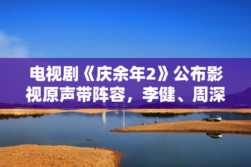 电视剧《庆余年2》公布影视原声带阵容，李健、周深、梁龙等献唱