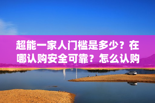 超能一家人门槛是多少？在哪认购安全可靠？怎么认购？(超能一家人剧情)