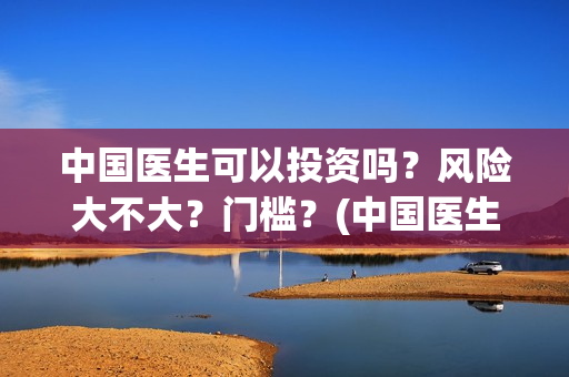 中国医生可以投资吗？风险大不大？门槛？(中国医生会在其他国家上映吗)