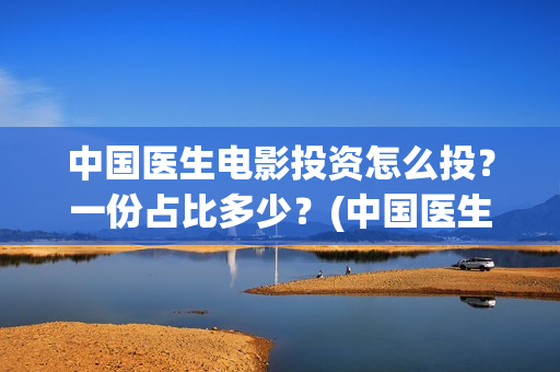 中国医生电影投资怎么投？一份占比多少？(中国医生电影分享)