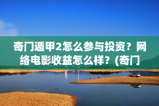 奇门遁甲2怎么参与投资？网络电影收益怎么样？(奇门遁甲怎么起局排盘)