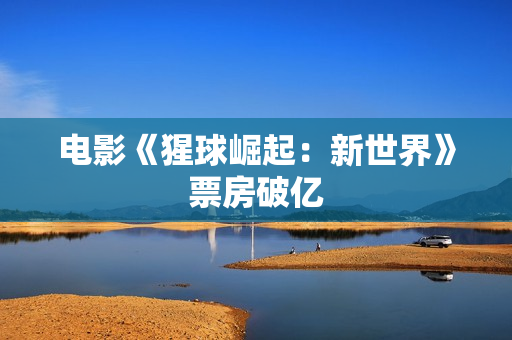 电影《猩球崛起：新世界》票房破亿