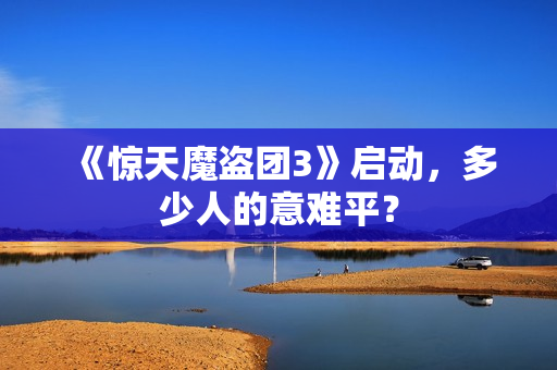 《惊天魔盗团3》启动，多少人的意难平？