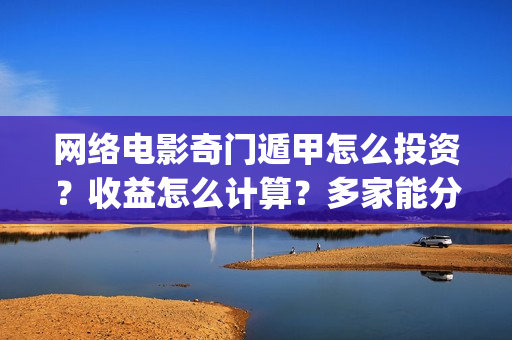网络电影奇门遁甲怎么投资？收益怎么计算？多家能分红？(电影奇门遁甲视频)