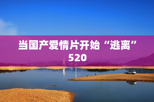 当国产爱情片开始“逃离”520