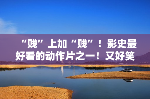 “贱”上加“贱”！影史最好看的动作片之一！又好笑又好看！