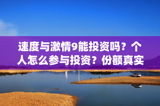 速度与激情9能投资吗？个人怎么参与投资？份额真实吗？(速度与激情9bug)