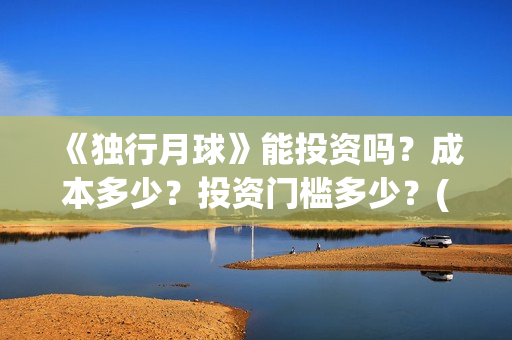 《独行月球》能投资吗？成本多少？投资门槛多少？(独行月球百度百科)