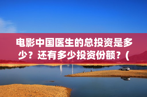 电影中国医生的总投资是多少?还有多少投资份额?(电影中国医生的导演是谁) 电影中国医生的总投资是多少?还有多少投资份额?(电影中国医生的导演是谁)