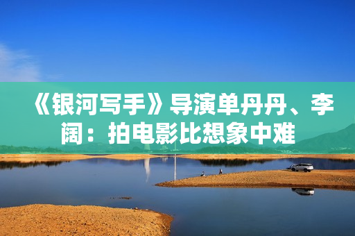 《银河写手》导演单丹丹、李阔：拍电影比想象中难