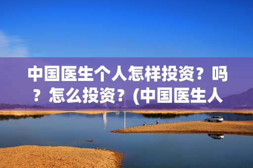 中国医生个人怎样投资？吗？怎么投资？(中国医生人员表)
