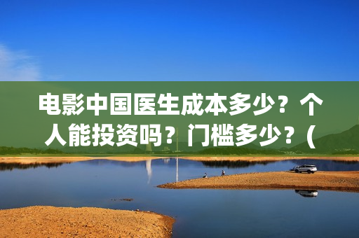 电影中国医生成本多少？个人能投资吗？门槛多少？(中国医生电影简介原型)