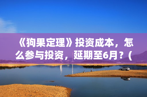《狗果定理》投资成本，怎么参与投资，延期至6月？(狗果定理怎么又撤档了)