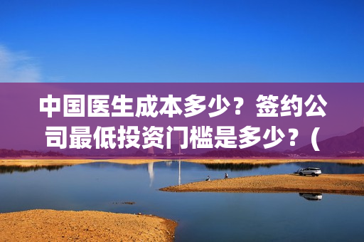 中国医生成本多少？签约公司最低投资门槛是多少？(中国医生的收益)