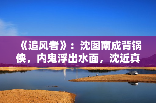 《追风者》:沈图南成背锅侠,内鬼浮出水面,沈近真识破她的身份 《追风者》:沈图南成背锅侠,内鬼浮出水面,沈近真识破她的身份