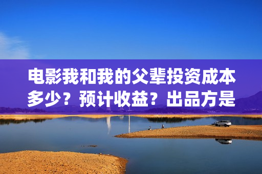 电影我和我的父辈投资成本多少?预计收益?出品方是谁?(电影我和我的父辈简介) 电影我和我的父辈投资成本多少?预计收益?出品方是谁?(电影我和我的父辈简介)