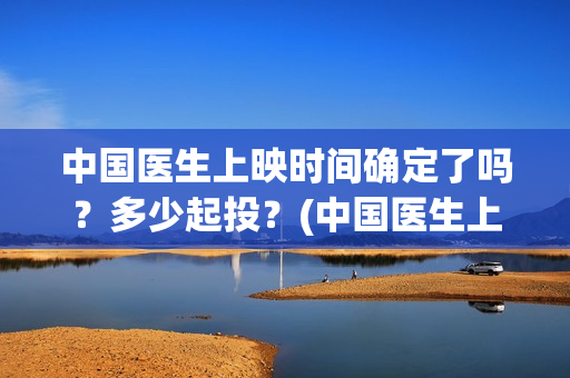 中国医生上映时间确定了吗？多少起投？(中国医生上映到什么时候)