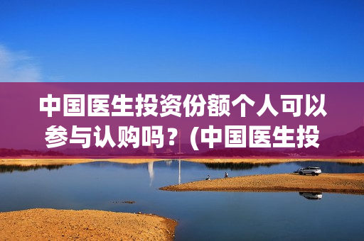 中国医生投资份额个人可以参与认购吗？(中国医生投资项目)