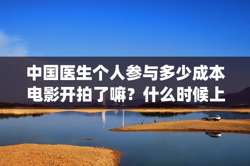 中国医生个人参与多少成本电影开拍了嘛？什么时候上映？(中国医生u)