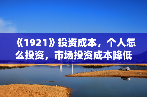 《1921》投资成本，个人怎么投资，市场投资成本降低？(1921投资多少)