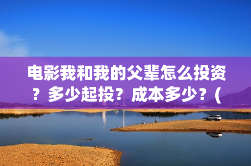 电影我和我的父辈怎么投资?多少起投?成本多少?(电影我和我的父亲剧情介绍) 电影我和我的父辈怎么投资?多少起投?成本多少?(电影我和我的父亲剧情介绍)