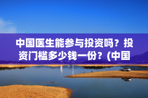 中国医生能参与投资吗？投资门槛多少钱一份？(中国医生能参与创业吗)