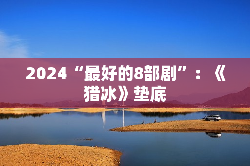 2024“最好的8部剧”：《猎冰》垫底