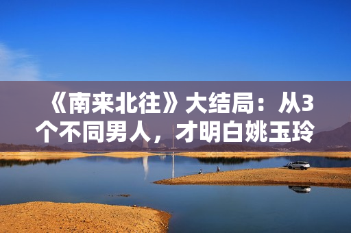 《南来北往》大结局：从3个不同男人，才明白姚玉玲为何落魄至此