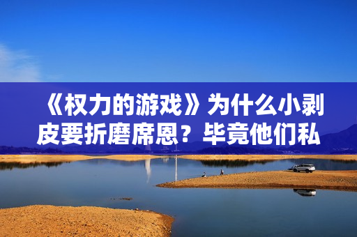 《权力的游戏》为什么小剥皮要折磨席恩？毕竟他们私底下也没啥仇