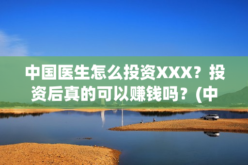 中国医生怎么投资XXX?投资后真的可以赚钱吗?(中国医生可投屏) 中国医生怎么投资XXX?投资后真的可以赚钱吗?(中国医生可投屏)