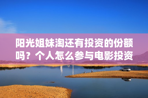 阳光姐妹淘还有投资的份额吗?个人怎么参与电影投资?份额真实吗?(阳光姐妹淘哪个是哪个) 阳光姐妹淘还有投资的份额吗?个人怎么参与电影投资?份额真实吗?(阳光姐妹淘哪个是哪个)