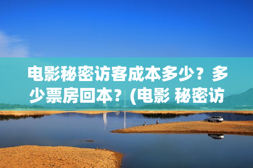 电影秘密访客成本多少?多少票房回本?(电影 秘密访客) 电影秘密访客成本多少?多少票房回本?(电影 秘密访客)