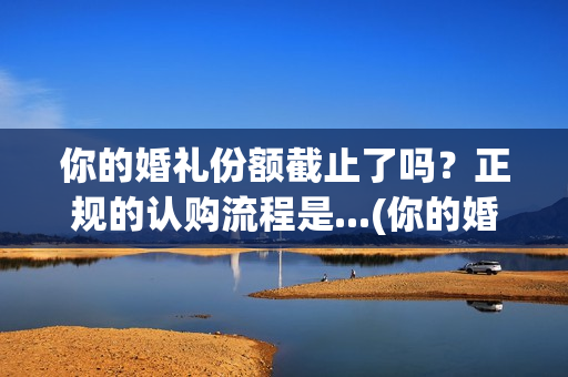 你的婚礼份额截止了吗?正规的认购流程是...(你的婚礼分手那段台词) 你的婚礼份额截止了吗?正规的认购流程是...(你的婚礼分手那段台词)