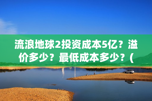 流浪地球2投资成本5亿？溢价多少？最低成本多少？(流浪地球2vcr)