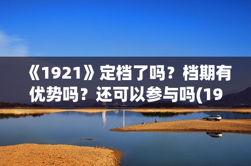 《1921》定档了吗？档期有优势吗？还可以参与吗(1921电影啥时候拍的)