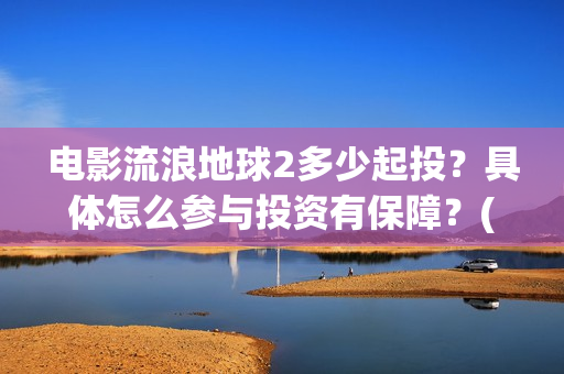 电影流浪地球2多少起投？具体怎么参与投资有保障？(电影流浪地球2在线观看)