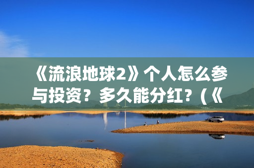 《流浪地球2》个人怎么参与投资？多久能分红？(《流浪地球2》在线观看)