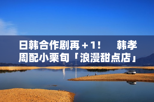 日韩合作剧再+1! 韩孝周配小栗旬「浪漫甜点店」月初悄开拍 日韩合作剧再+1! 韩孝周配小栗旬「浪漫甜点店」月初悄开拍